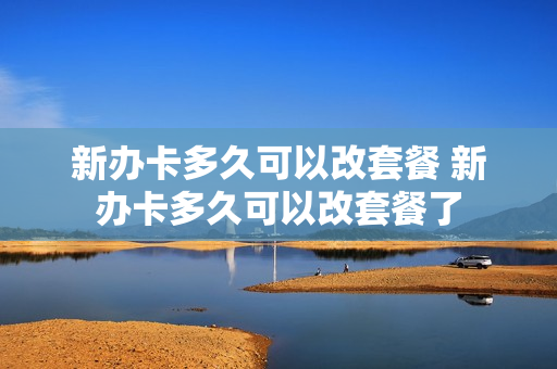 新办卡多久可以改套餐 新办卡多久可以改套餐了
