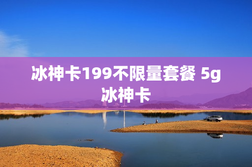 冰神卡199不限量套餐 5g冰神卡