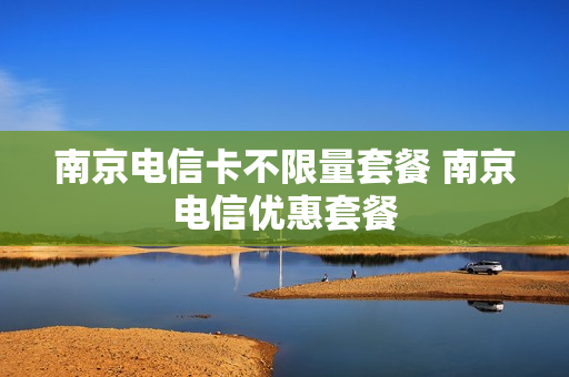 南京电信卡不限量套餐 南京电信优惠套餐