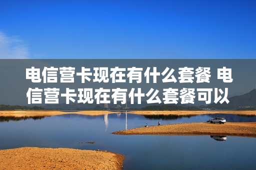 电信营卡现在有什么套餐 电信营卡现在有什么套餐可以用