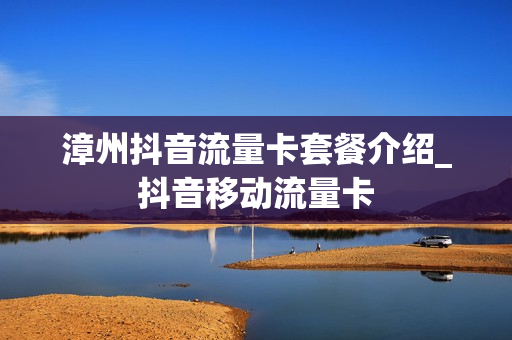 漳州抖音流量卡套餐介绍_抖音移动流量卡