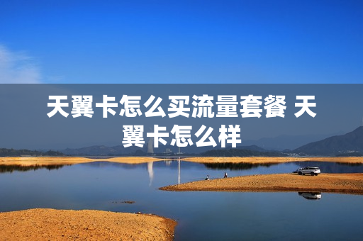 天翼卡怎么买流量套餐 天翼卡怎么样