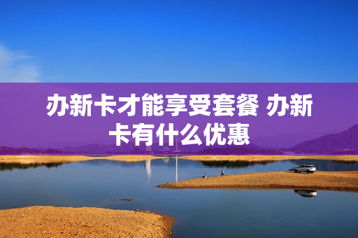 办新卡才能享受套餐 办新卡有什么优惠