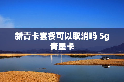 新青卡套餐可以取消吗 5g青星卡