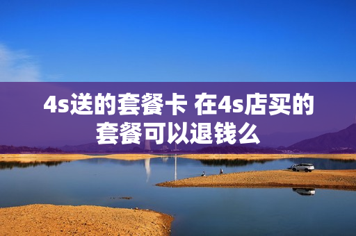 4s送的套餐卡 在4s店买的套餐可以退钱么
