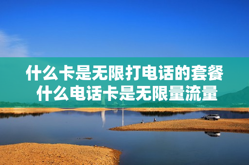 什么卡是无限打电话的套餐 什么电话卡是无限量流量