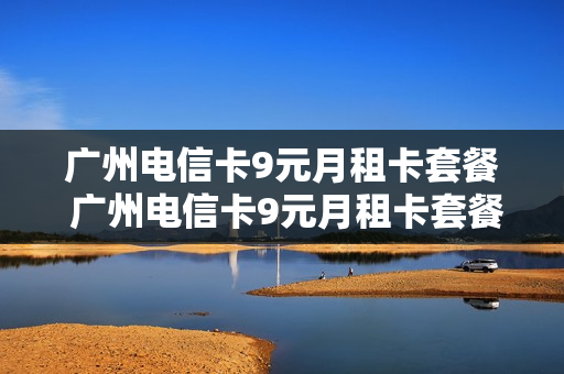 广州电信卡9元月租卡套餐 广州电信卡9元月租卡套餐多少钱