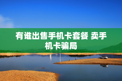 有谁出售手机卡套餐 卖手机卡骗局