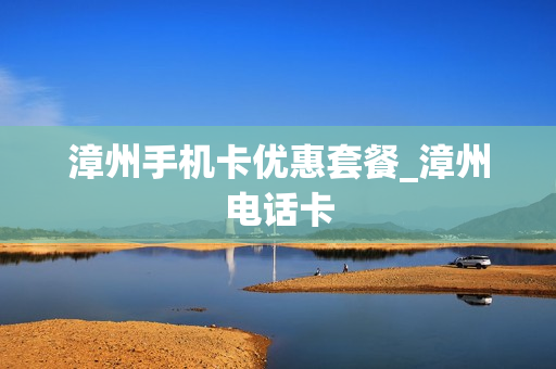 漳州手机卡优惠套餐_漳州电话卡