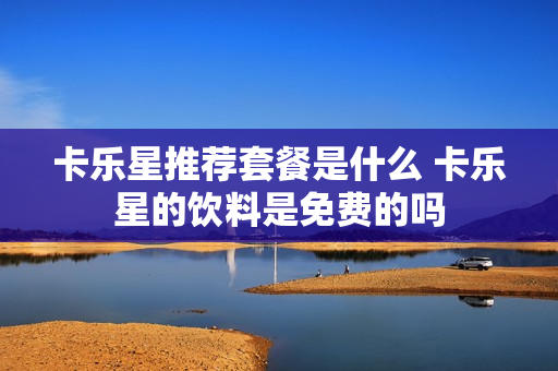 卡乐星推荐套餐是什么 卡乐星的饮料是免费的吗