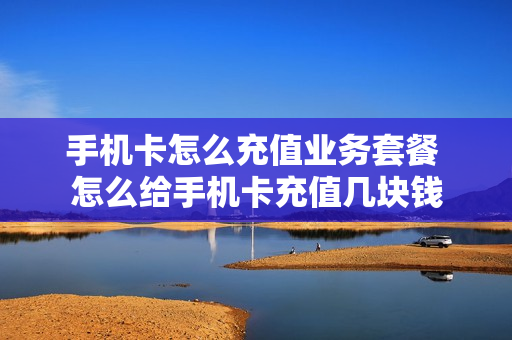 手机卡怎么充值业务套餐 怎么给手机卡充值几块钱