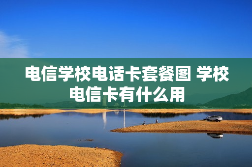 电信学校电话卡套餐图 学校电信卡有什么用