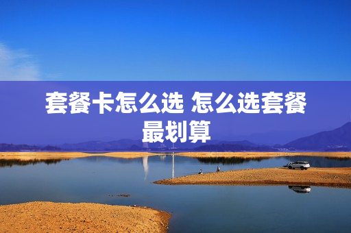 套餐卡怎么选 怎么选套餐最划算