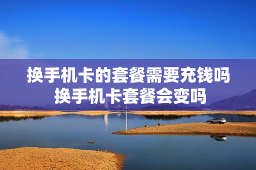 换手机卡的套餐需要充钱吗 换手机卡套餐会变吗