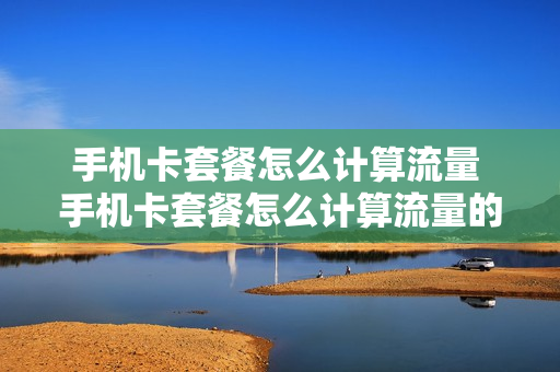 手机卡套餐怎么计算流量 手机卡套餐怎么计算流量的