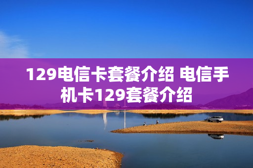 129电信卡套餐介绍 电信手机卡129套餐介绍