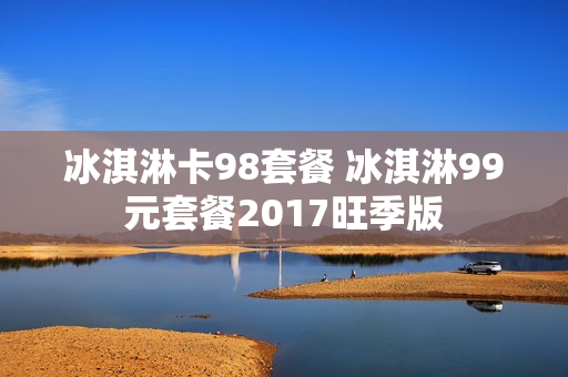 冰淇淋卡98套餐 冰淇淋99元套餐2017旺季版