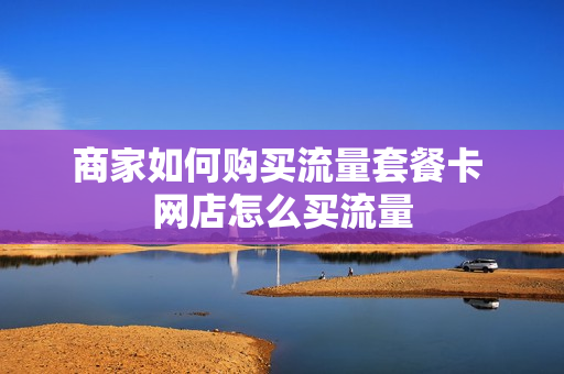 商家如何购买流量套餐卡 网店怎么买流量