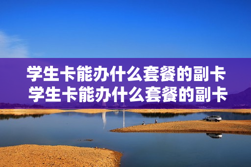 学生卡能办什么套餐的副卡 学生卡能办什么套餐的副卡可以用