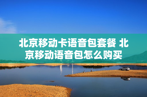 北京移动卡语音包套餐 北京移动语音包怎么购买