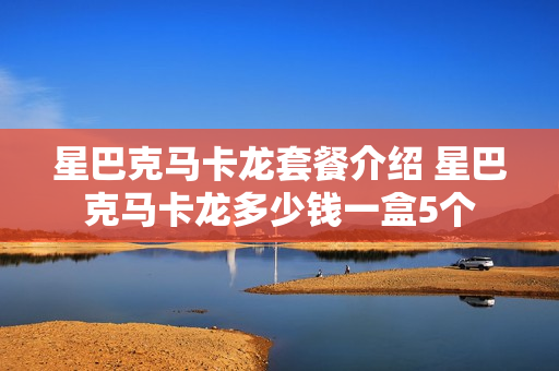 星巴克马卡龙套餐介绍 星巴克马卡龙多少钱一盒5个