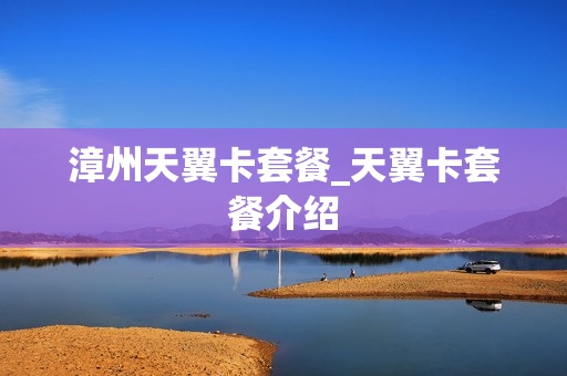 漳州天翼卡套餐_天翼卡套餐介绍