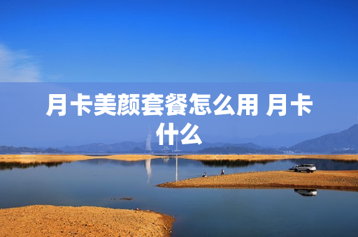 月卡美颜套餐怎么用 月卡什么