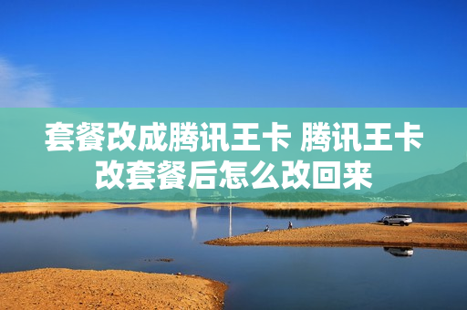 套餐改成腾讯王卡 腾讯王卡改套餐后怎么改回来