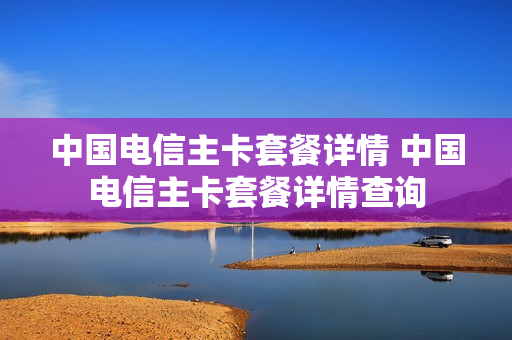 中国电信主卡套餐详情 中国电信主卡套餐详情查询