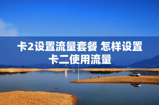 卡2设置流量套餐 怎样设置卡二使用流量