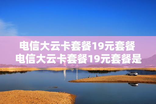电信大云卡套餐19元套餐 电信大云卡套餐19元套餐是什么
