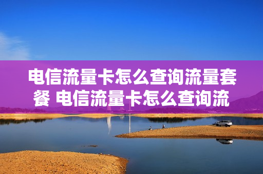 电信流量卡怎么查询流量套餐 电信流量卡怎么查询流量套餐详情