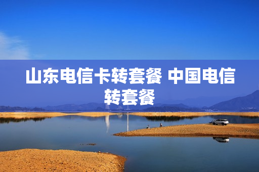 山东电信卡转套餐 中国电信转套餐