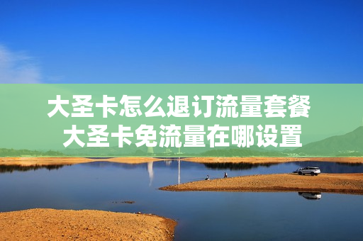 大圣卡怎么退订流量套餐 大圣卡免流量在哪设置