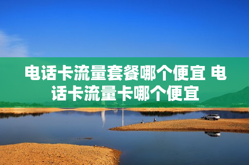 电话卡流量套餐哪个便宜 电话卡流量卡哪个便宜