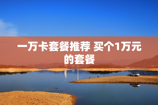 一万卡套餐推荐 买个1万元的套餐