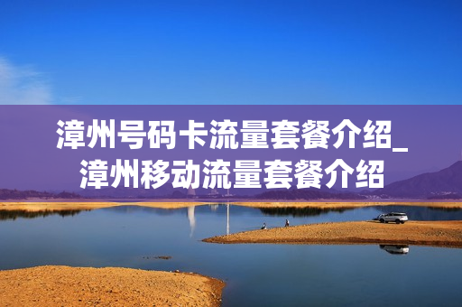 漳州号码卡流量套餐介绍_漳州移动流量套餐介绍