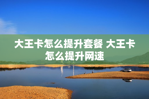 大王卡怎么提升套餐 大王卡怎么提升网速