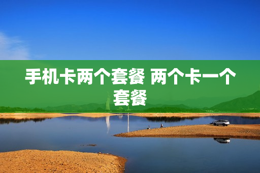 手机卡两个套餐 两个卡一个套餐
