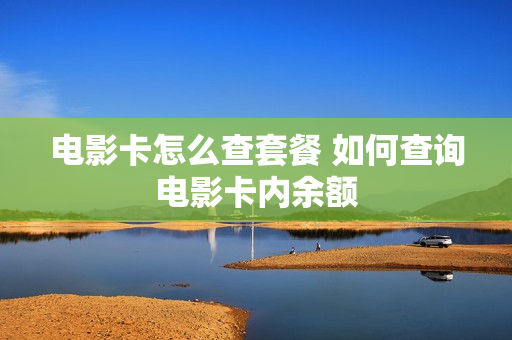 电影卡怎么查套餐 如何查询电影卡内余额