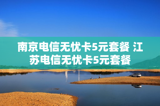 南京电信无忧卡5元套餐 江苏电信无忧卡5元套餐