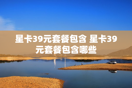 星卡39元套餐包含 星卡39元套餐包含哪些