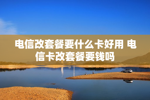 电信改套餐要什么卡好用 电信卡改套餐要钱吗