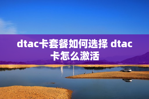 dtac卡套餐如何选择 dtac卡怎么激活