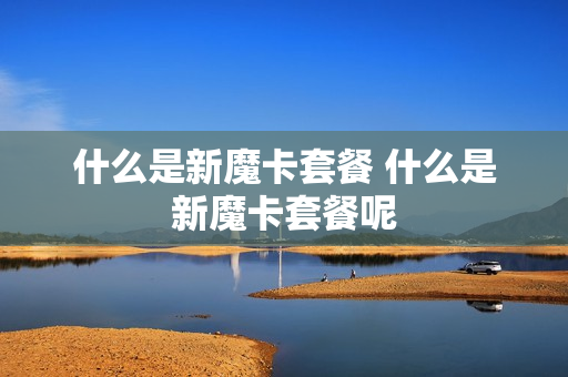 什么是新魔卡套餐 什么是新魔卡套餐呢