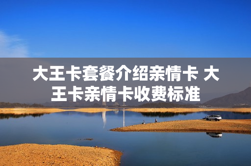 大王卡套餐介绍亲情卡 大王卡亲情卡收费标准