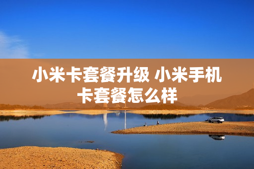 小米卡套餐升级 小米手机卡套餐怎么样