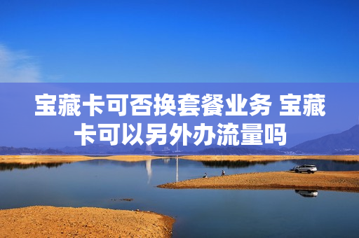 宝藏卡可否换套餐业务 宝藏卡可以另外办流量吗