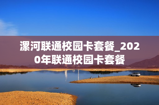 漯河联通校园卡套餐_2020年联通校园卡套餐