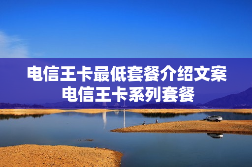 电信王卡最低套餐介绍文案 电信王卡系列套餐